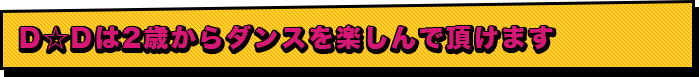 D☆Dは2歳からダンスを楽しんで頂けます