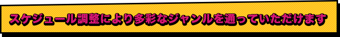 スケジュール調整により多彩なジャンルを通っていただけます。